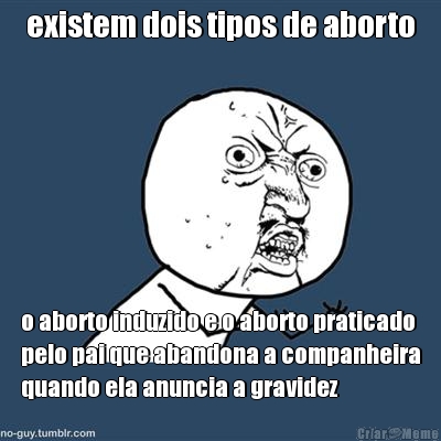 existem dois tipos de aborto o aborto induzido e o aborto praticado
pelo pai que abandona a companheira
quando ela anuncia a gravidez