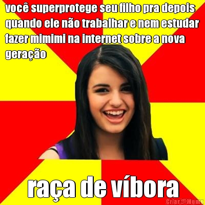 voc� superprotege seu filho pra depois
quando ele n�o trabalhar e nem estudar
fazer mimimi na internet sobre a nova
gera��o ra�a de v�bora