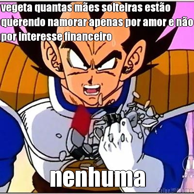vegeta quantas m�es solteiras est�o
querendo namorar apenas por amor e n�o
por interesse financeiro nenhuma