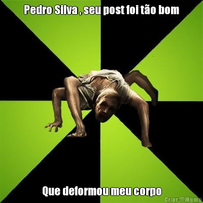 Pedro Silva , seu post foi t�o bom Que deformou meu corpo