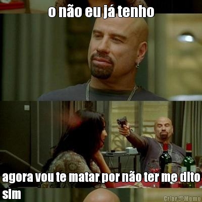 o n�o eu j� tenho agora vou te matar por n�o ter me dito
sim