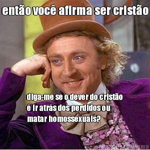 ent�o voc� afirma ser crist�o diga-me se o dever do crist�o
� ir atr�s dos perdidos ou
matar homossexuais?