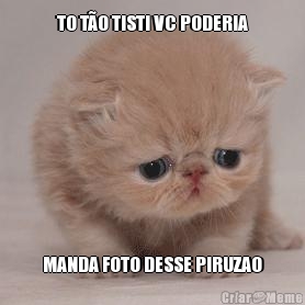 TO T�O TISTI VC PODERIA MANDA FOTO DESSE PIRUZAO