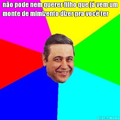n�o pode nem querer filho que j� vem um
monte de mimizento dizer pra voc� ter 