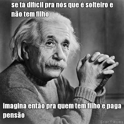 se t� dif�cil pra n�s que � solteiro e
n�o tem filho imagina ent�o pra quem tem filho e paga
pens�o