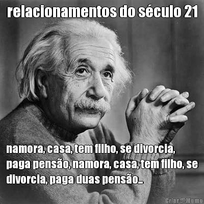 relacionamentos do s�culo 21 namora, casa, tem filho, se divorcia,
paga pens�o, namora, casa, tem filho, se
divorcia, paga duas pens�o...