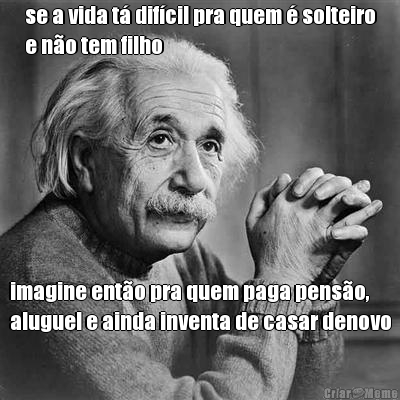 se a vida t� dif�cil pra quem � solteiro
e n�o tem filho imagine ent�o pra quem paga pens�o,
aluguel e ainda inventa de casar denovo