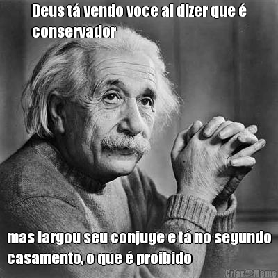 Deus t� vendo voce ai dizer que �
conservador mas largou seu conjuge e t� no segundo
casamento, o que � proibido