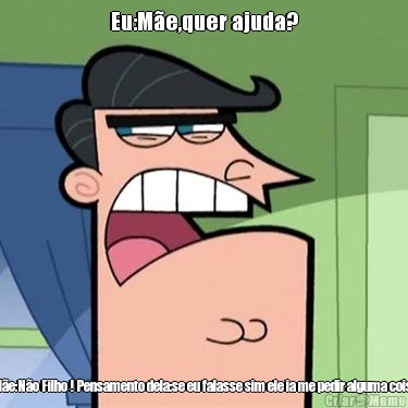 Eu:M�e,quer ajuda? M�e:N�o Filho ! Pensamento dela:se eu falasse sim ele ia me pedir alguma coisa