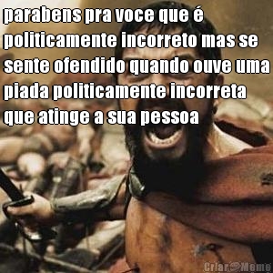 parabens pra voce que �
politicamente incorreto mas se
sente ofendido quando ouve uma
piada politicamente incorreta
que atinge a sua pessoa 