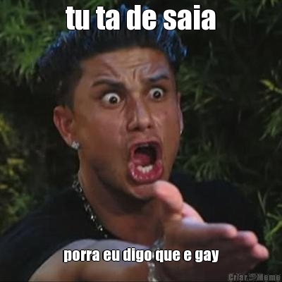 tu ta de saia porra eu digo que e gay
