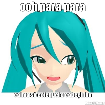 ooh para para calma s� colequei a cabe�inha