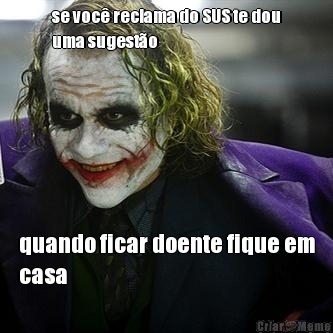 se voc� reclama do SUS te dou
uma sugest�o quando ficar doente fique em
casa