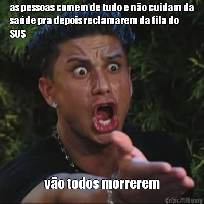 as pessoas comem de tudo e n�o cuidam da
sa�de pra depois reclamarem da fila do
SUS v�o todos morrerem