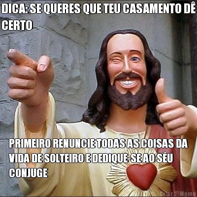 DICA: SE QUERES QUE TEU CASAMENTO D�
CERTO PRIMEIRO RENUNCIE TODAS AS COISAS DA
VIDA DE SOLTEIRO E DEDIQUE-SE AO SEU
CONJUGE