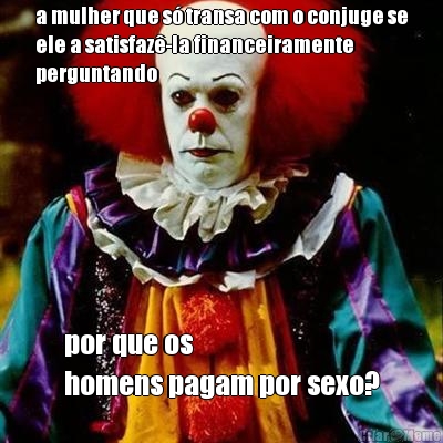 a mulher que s� transa com o conjuge se
ele a satisfaz�-la financeiramente
perguntando por que os 
homens pagam por sexo?