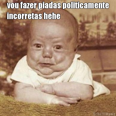 vou fazer piadas politicamente
incorretas hehe 