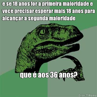 e se 18 anos for a primeira maioridade e
voc� precisar esperar mais 18 anos para
alcan�ar a segunda maioridade que � aos 36 anos?