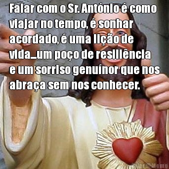 Falar com o Sr. Ant�nio � como
viajar no tempo, � sonhar
acordado, � uma li��o de
vida...um po�o de resili�ncia
e um sorriso genu�nor que nos
abra�a sem nos conhecer.
 