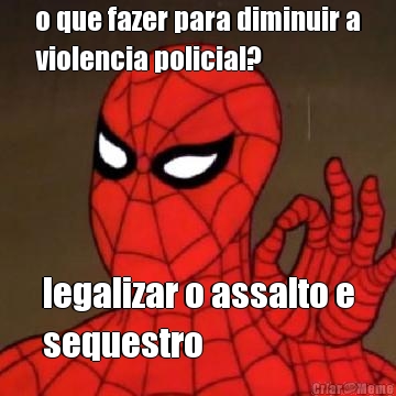 o que fazer para diminuir a
violencia policial? legalizar o assalto e
sequestro