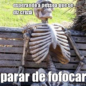 esperando a pessoa que se
diz crist� parar de fofocar