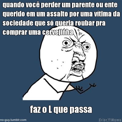quando voc� perder um parente ou ente
querido em um assalto por uma v�tima da
sociedade que s� queria roubar pra
comprar uma cervejinha faz o L que passa