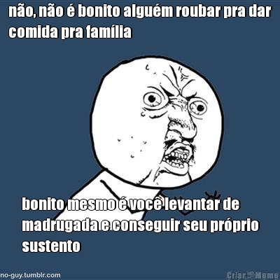 n�o, n�o � bonito algu�m roubar pra dar
comida pra fam�lia bonito mesmo � voc� levantar de
madrugada e conseguir seu pr�prio
sustento