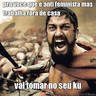pra voce que � anti feminista mas
trabalha fora de casa vai tomar no seu ku