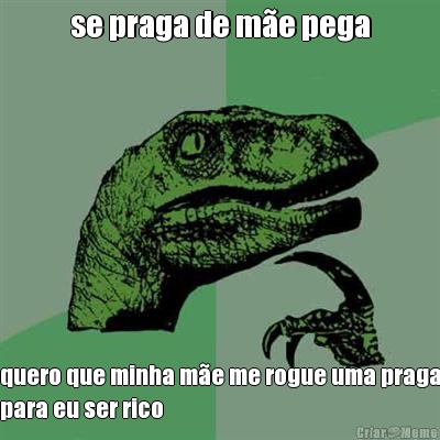 se praga de m�e pega quero que minha m�e me rogue uma praga
para eu ser rico