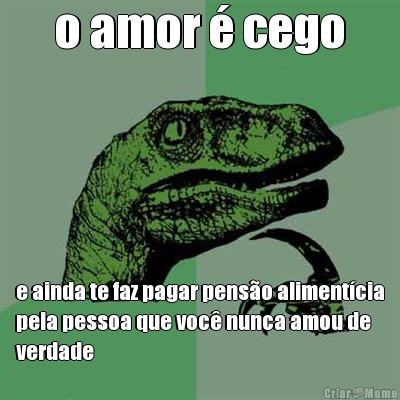 o amor � cego e ainda te faz pagar pens�o aliment�cia
pela pessoa que voc� nunca amou de
verdade