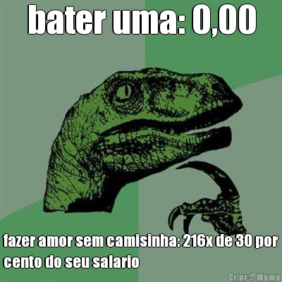 bater uma: 0,00 fazer amor sem camisinha: 216x de 30 por
cento do seu salario
