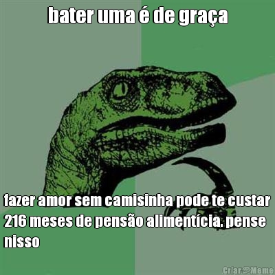 bater uma � de gra�a fazer amor sem camisinha pode te custar
216 meses de pens�o aliment�cia. pense
nisso