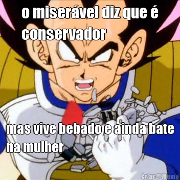 o miser�vel diz que �
conservador mas vive bebado e ainda bate
na mulher