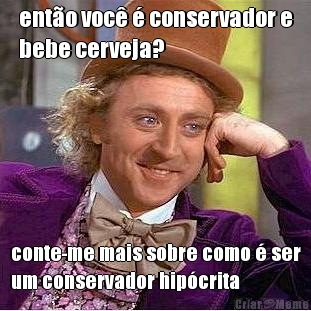 ent�o voc� � conservador e
bebe cerveja? conte-me mais sobre como � ser
um conservador hip�crita
