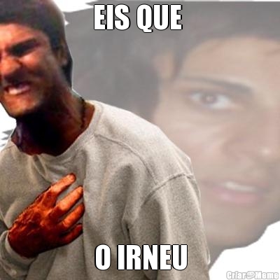EIS QUE  O IRNEU