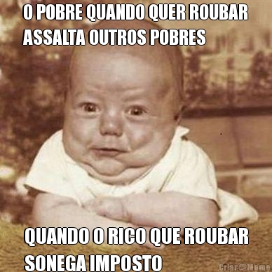 O POBRE QUANDO QUER ROUBAR
ASSALTA OUTROS POBRES QUANDO O RICO QUE ROUBAR
SONEGA IMPOSTO