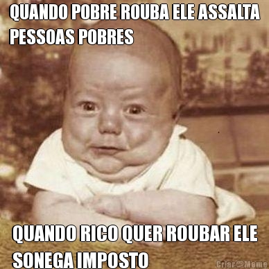 QUANDO POBRE ROUBA ELE ASSALTA
PESSOAS POBRES QUANDO RICO QUER ROUBAR ELE
SONEGA IMPOSTO