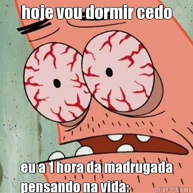 hoje vou dormir cedo eu a 1 hora da madrugada
pensando na vida: