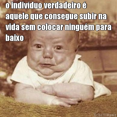 o indiv�duo verdadeiro �
aquele que consegue subir na
vida sem colocar ningu�m para
baixo 