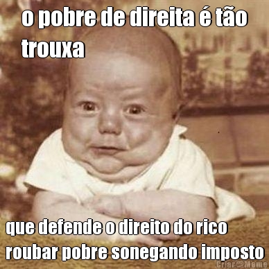 o pobre de direita � t�o
trouxa que defende o direito do rico
roubar pobre sonegando imposto