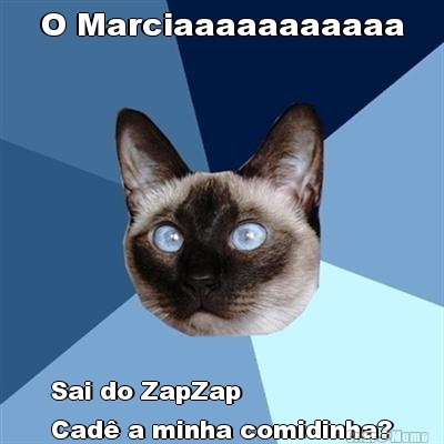 O Marciaaaaaaaaaaa Sai do ZapZap
Cad� a minha comidinha?