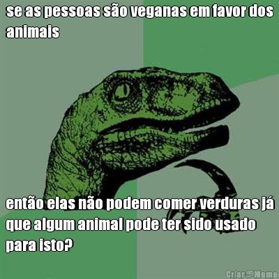 se as pessoas s�o veganas em favor dos
animais ent�o elas n�o podem comer verduras j�
que algum animal pode ter sido usado
para isto?