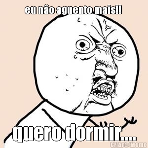 eu n�o aguento mais!!  quero dormir....