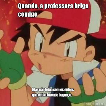 Quando, a professora briga
comigo Mas n�o briga com os outros
que est�o fazendo bagun�a.