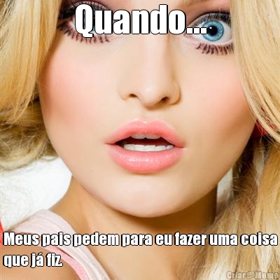 Quando... Meus pais pedem para eu fazer uma coisa
que j� fiz.