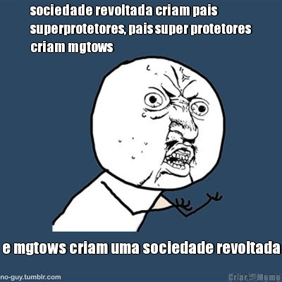 sociedade revoltada criam pais
superprotetores, pais super protetores
criam mgtows e mgtows criam uma sociedade revoltada