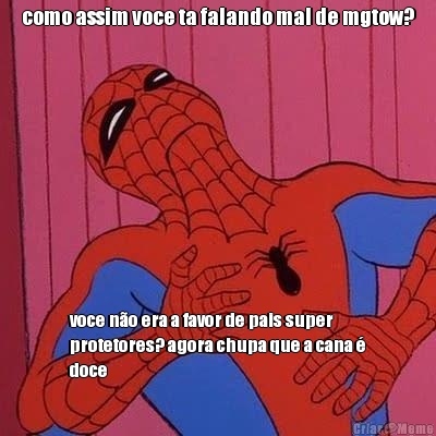 como assim voce ta falando mal de mgtow? voce n�o era a favor de pais super
protetores? agora chupa que a cana �
doce