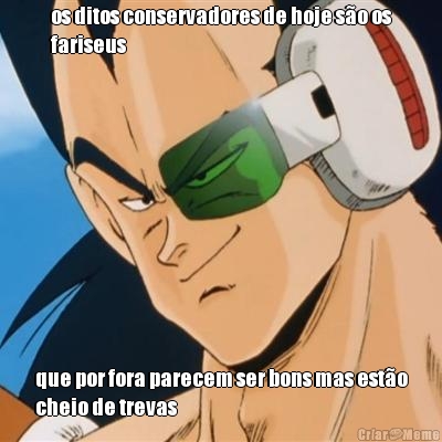 os ditos conservadores de hoje s�o os
fariseus que por fora parecem ser bons mas est�o
cheio de trevas