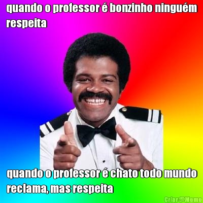 quando o professor � bonzinho ningu�m
respeita quando o professor � chato todo mundo
reclama, mas respeita