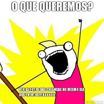 O QUE QUEREMOS? VER AS FOTOS DAS CRIAN�AS NO MESMO DIA
DOS EVENTOS!!! kkkkkk 